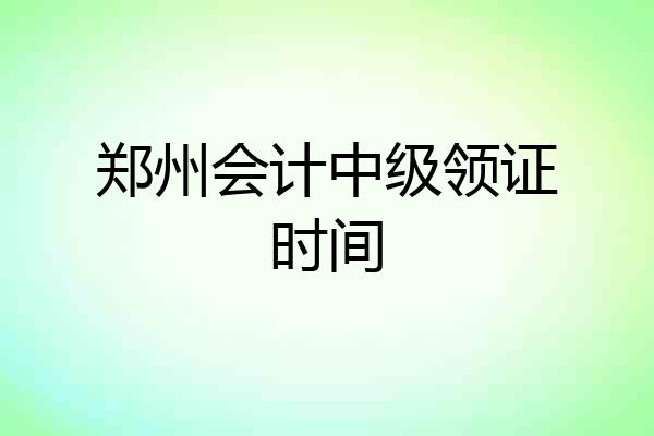 郑州会计中级领证时间