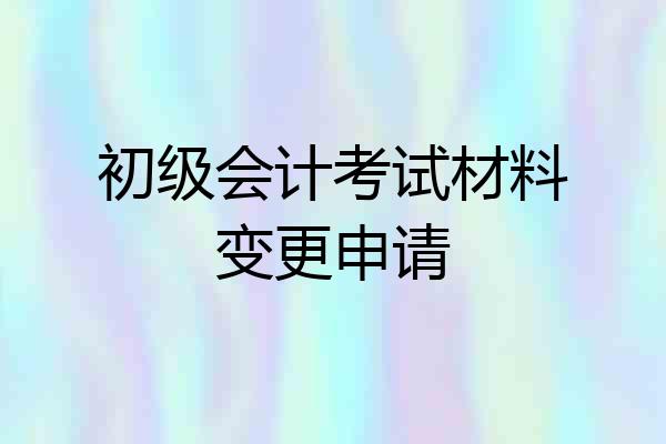初级会计考试材料变更申请