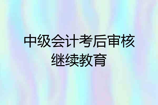 中级会计考后审核继续教育
