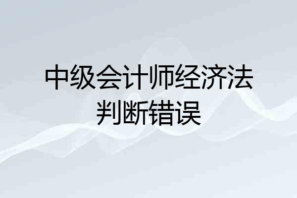 中级会计师经济法判断错误