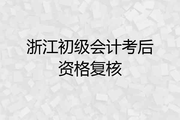 浙江初级会计考后资格复核