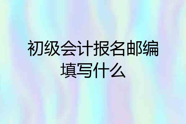 初级会计报名邮编填写什么