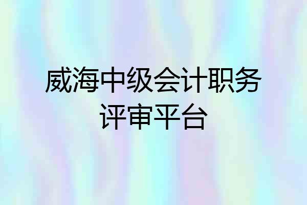 威海中级会计职务评审平台