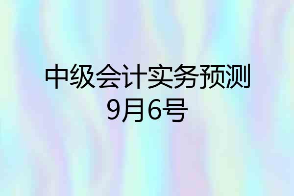 中级会计实务预测9月6号