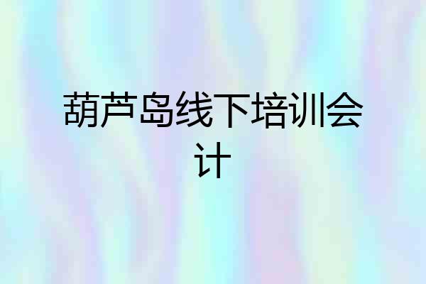 葫芦岛线下培训会计
