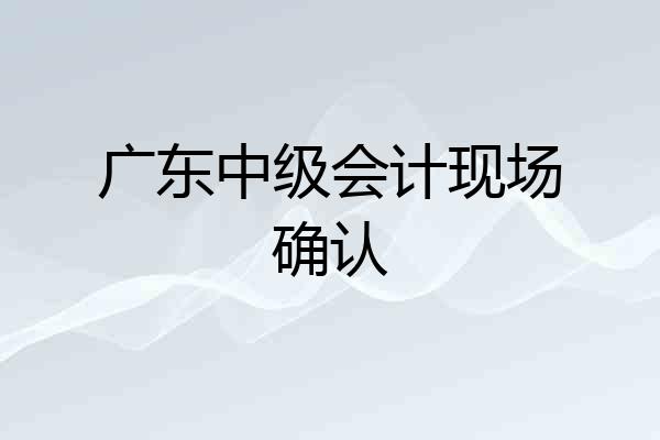 广东中级会计现场确认