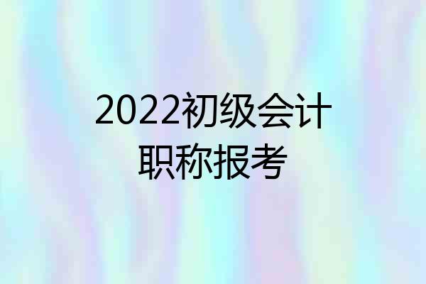 2022初级会计职称报考