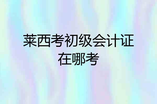 莱西考初级会计证在哪考