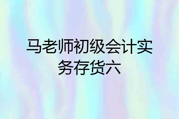 马老师初级会计实务存货六