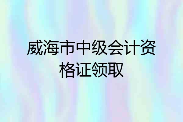 威海市中级会计资格证领取
