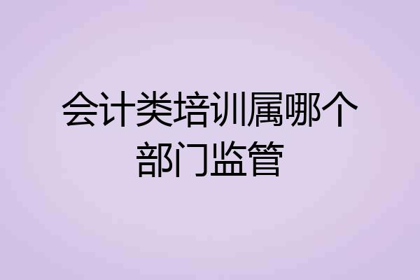 会计类培训属哪个部门监管