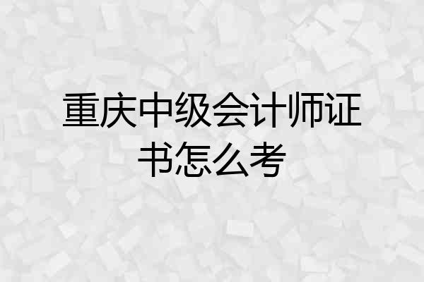 重庆中级会计师证书怎么考