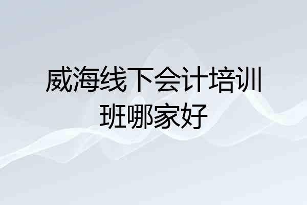 威海线下会计培训班哪家好
