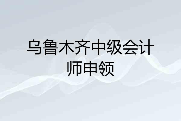乌鲁木齐中级会计师申领