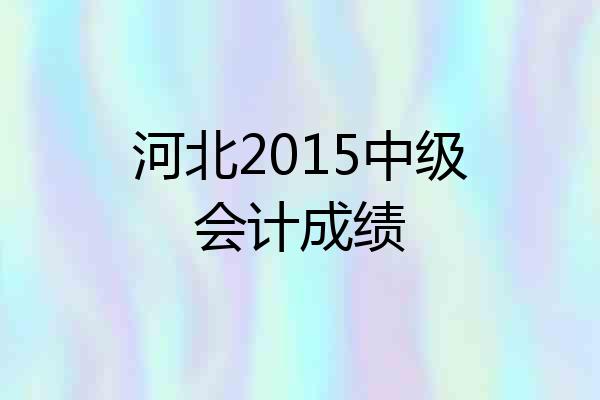 河北2015中级会计成绩