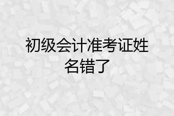 初级会计准考证姓名错了