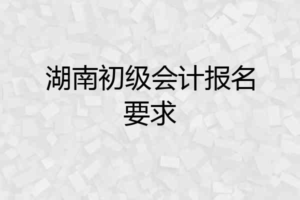 湖南初级会计报名要求