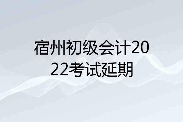 宿州初级会计2022考试延期