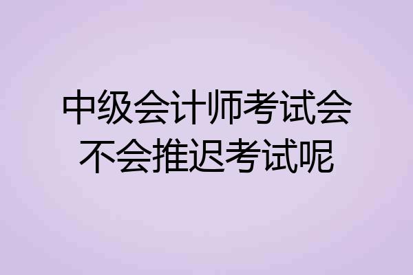 中级会计师考试会不会推迟考试呢
