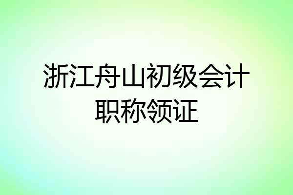 浙江舟山初级会计职称领证
