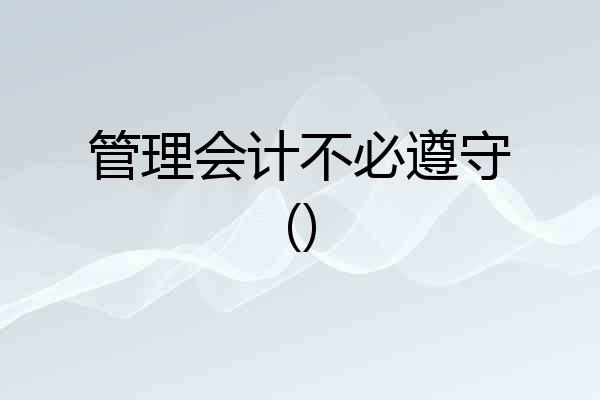 管理会计不必遵守()