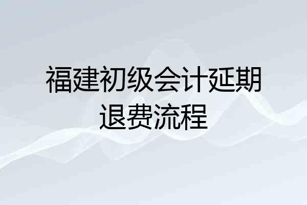 福建初级会计延期退费流程