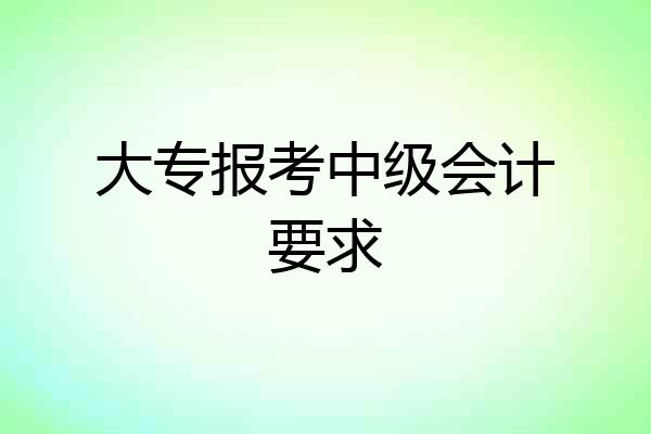 大专报考中级会计要求