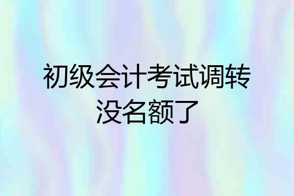 初级会计考试调转没名额了