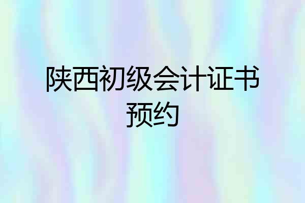 陕西初级会计证书预约