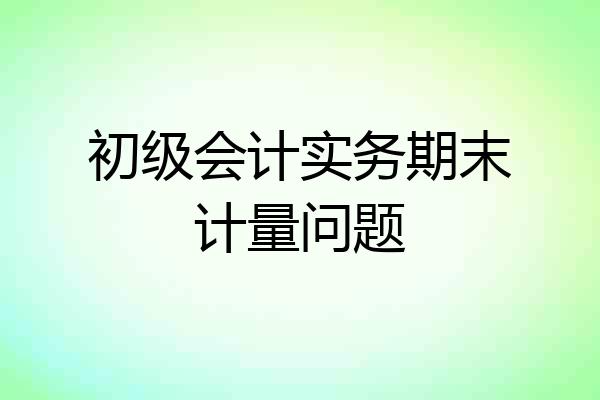 初级会计实务期末计量问题