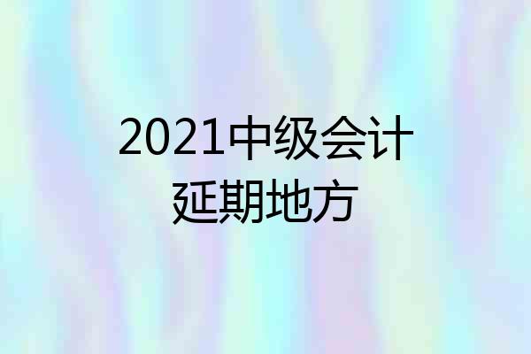 2021中级会计延期地方