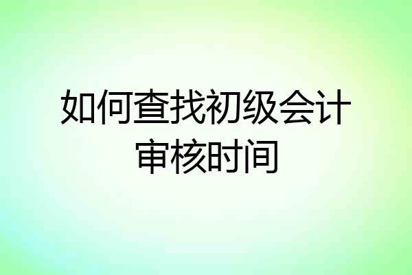 如何查找初级会计审核时间