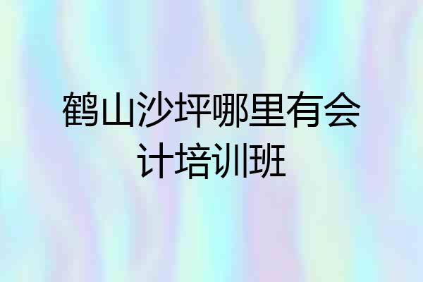 鹤山沙坪哪里有会计培训班