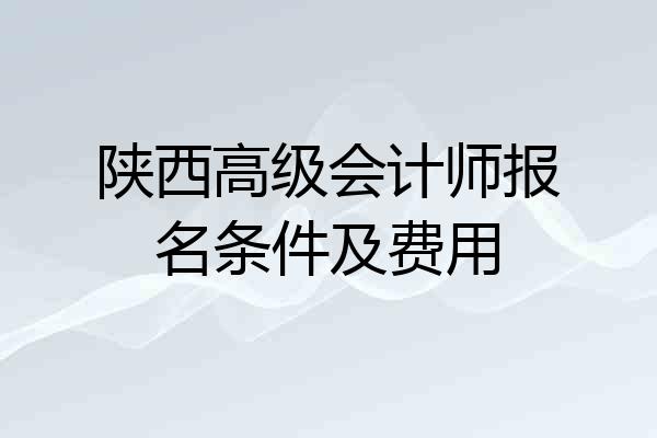 陕西高级会计师报名条件及费用