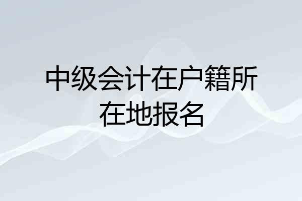 中级会计在户籍所在地报名