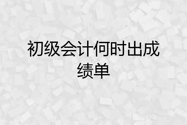 初级会计何时出成绩单