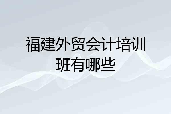 福建外贸会计培训班有哪些