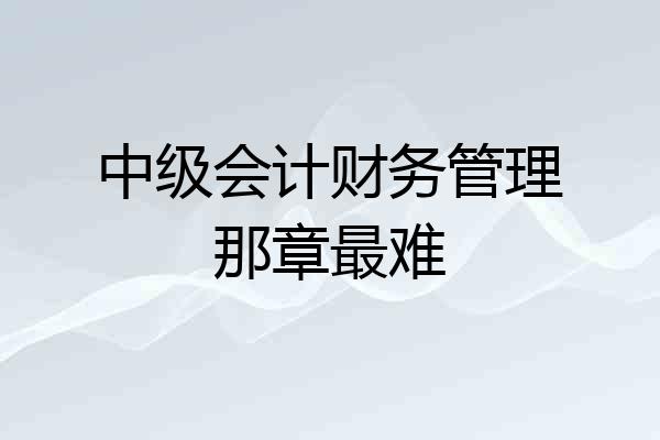 中级会计财务管理那章最难