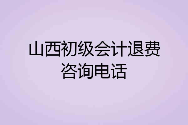 山西初级会计退费咨询电话