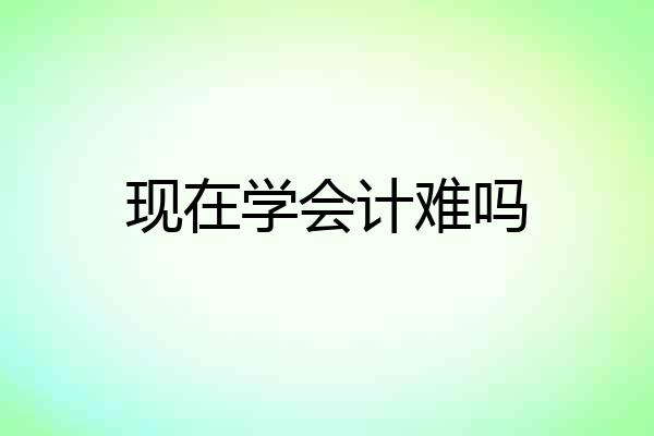 现在学会计难吗