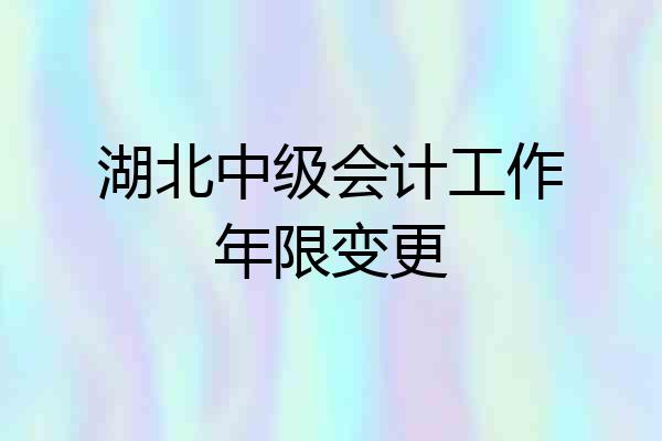湖北中级会计工作年限变更