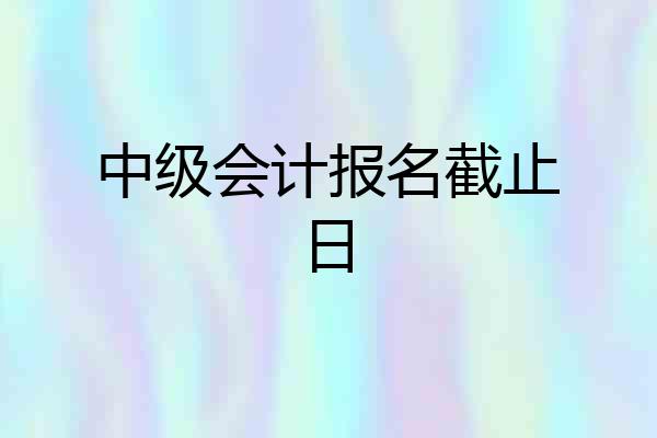 中级会计报名截止日