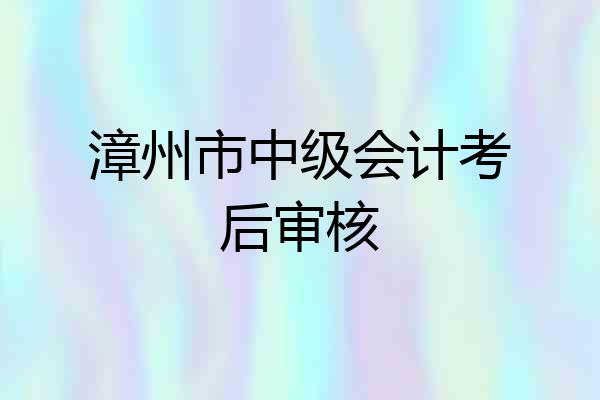 漳州市中级会计考后审核