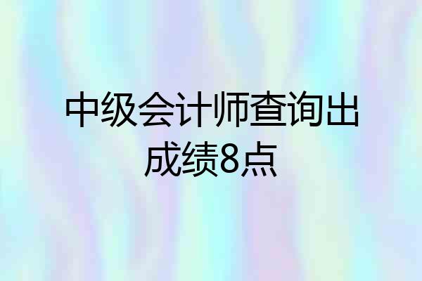 中级会计师查询出成绩8点
