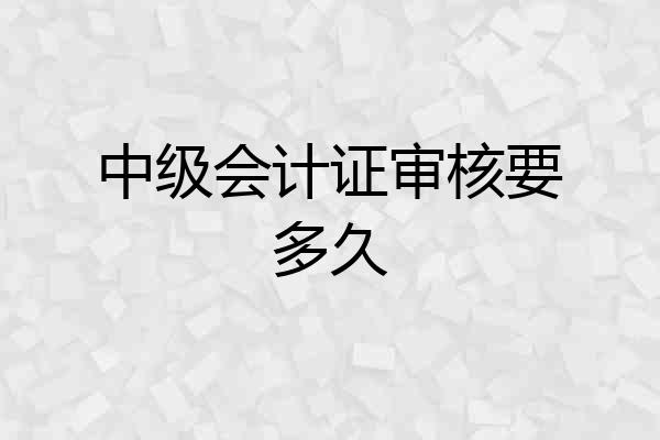 中级会计证审核要多久
