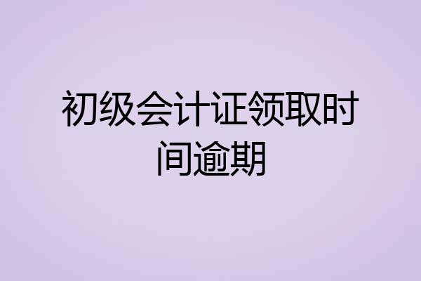 初级会计证领取时间逾期