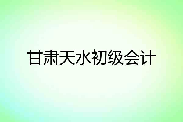甘肃天水初级会计