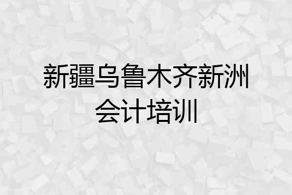 新疆乌鲁木齐新洲会计培训