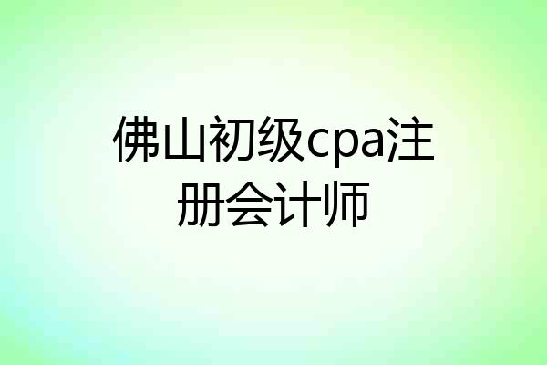 佛山初级cpa注册会计师