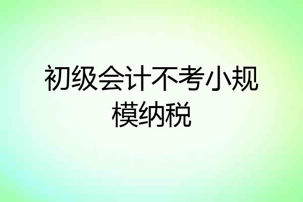 初级会计不考小规模纳税